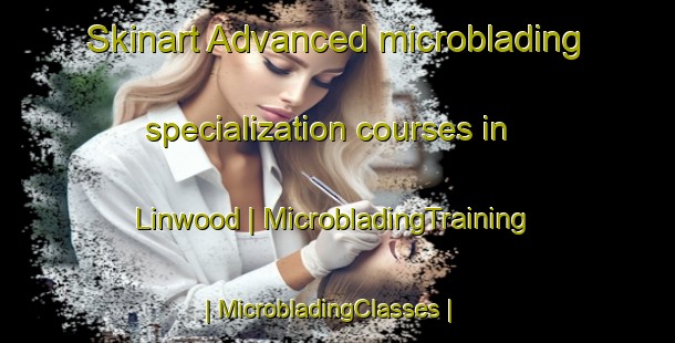 Skinart Advanced microblading specialization courses in Linwood | MicrobladingTraining | MicrobladingClasses | SkinartTraining-United Kingdom